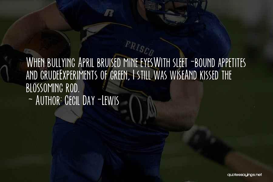 Cecil Day-Lewis Quotes: When Bullying April Bruised Mine Eyeswith Sleet-bound Appetites And Crudeexperiments Of Green, I Still Was Wiseand Kissed The Blossoming Rod.