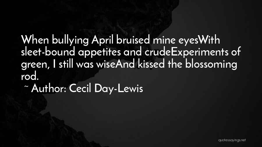 Cecil Day-Lewis Quotes: When Bullying April Bruised Mine Eyeswith Sleet-bound Appetites And Crudeexperiments Of Green, I Still Was Wiseand Kissed The Blossoming Rod.