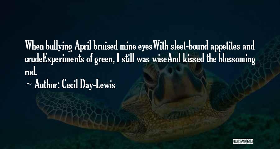 Cecil Day-Lewis Quotes: When Bullying April Bruised Mine Eyeswith Sleet-bound Appetites And Crudeexperiments Of Green, I Still Was Wiseand Kissed The Blossoming Rod.