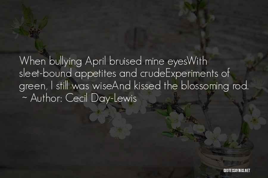 Cecil Day-Lewis Quotes: When Bullying April Bruised Mine Eyeswith Sleet-bound Appetites And Crudeexperiments Of Green, I Still Was Wiseand Kissed The Blossoming Rod.