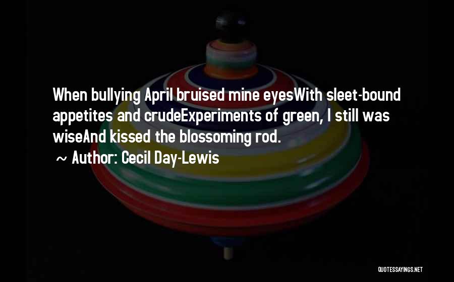 Cecil Day-Lewis Quotes: When Bullying April Bruised Mine Eyeswith Sleet-bound Appetites And Crudeexperiments Of Green, I Still Was Wiseand Kissed The Blossoming Rod.