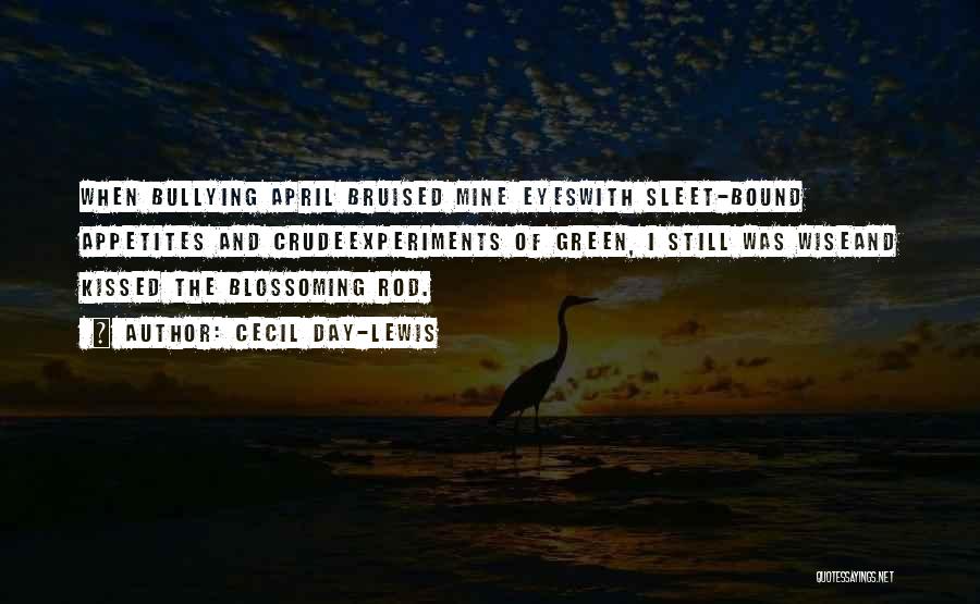 Cecil Day-Lewis Quotes: When Bullying April Bruised Mine Eyeswith Sleet-bound Appetites And Crudeexperiments Of Green, I Still Was Wiseand Kissed The Blossoming Rod.