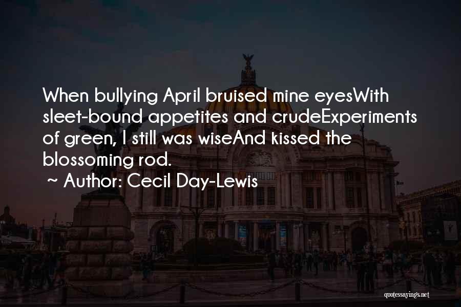 Cecil Day-Lewis Quotes: When Bullying April Bruised Mine Eyeswith Sleet-bound Appetites And Crudeexperiments Of Green, I Still Was Wiseand Kissed The Blossoming Rod.