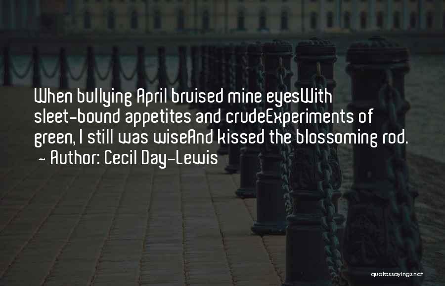 Cecil Day-Lewis Quotes: When Bullying April Bruised Mine Eyeswith Sleet-bound Appetites And Crudeexperiments Of Green, I Still Was Wiseand Kissed The Blossoming Rod.