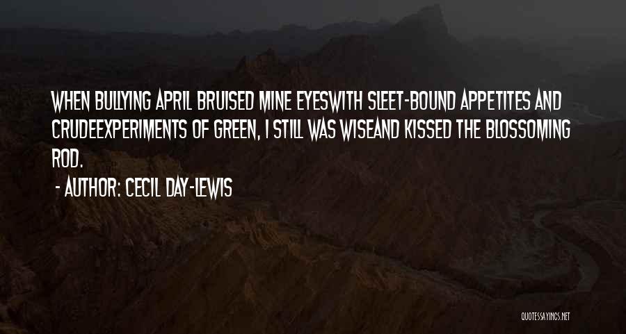 Cecil Day-Lewis Quotes: When Bullying April Bruised Mine Eyeswith Sleet-bound Appetites And Crudeexperiments Of Green, I Still Was Wiseand Kissed The Blossoming Rod.