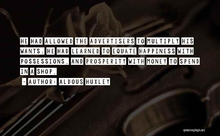 Aldous Huxley Quotes: He Had Allowed The Advertisers To Multiply His Wants; He Had Learned To Equate Happiness With Possessions, And Prosperity With