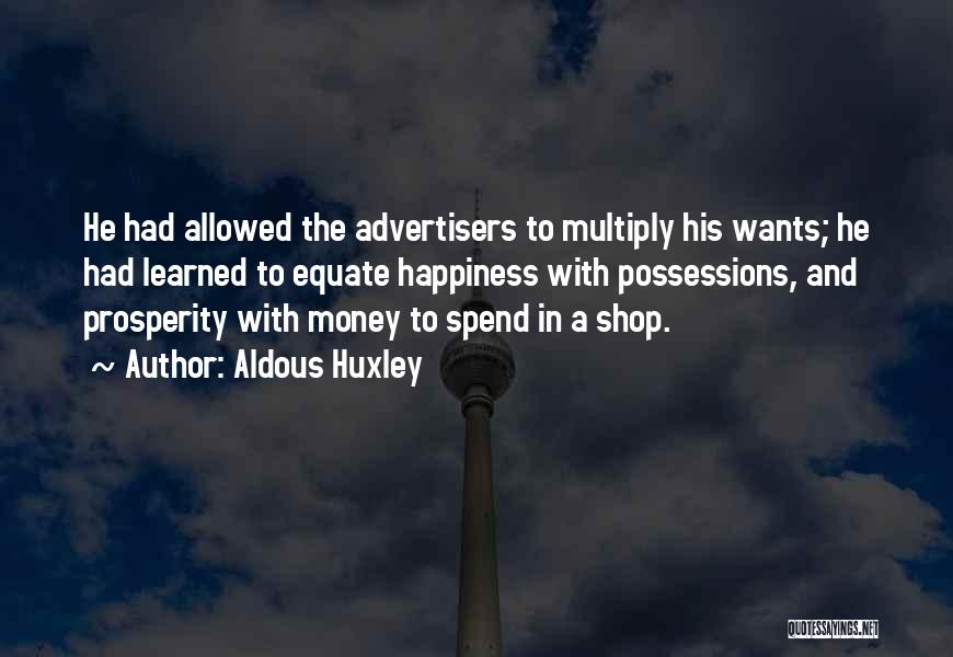 Aldous Huxley Quotes: He Had Allowed The Advertisers To Multiply His Wants; He Had Learned To Equate Happiness With Possessions, And Prosperity With