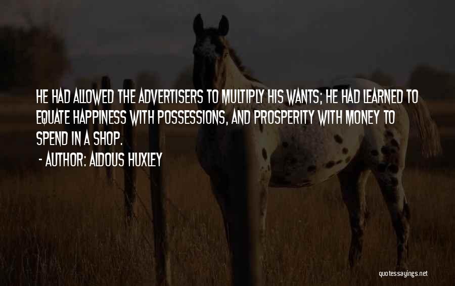 Aldous Huxley Quotes: He Had Allowed The Advertisers To Multiply His Wants; He Had Learned To Equate Happiness With Possessions, And Prosperity With