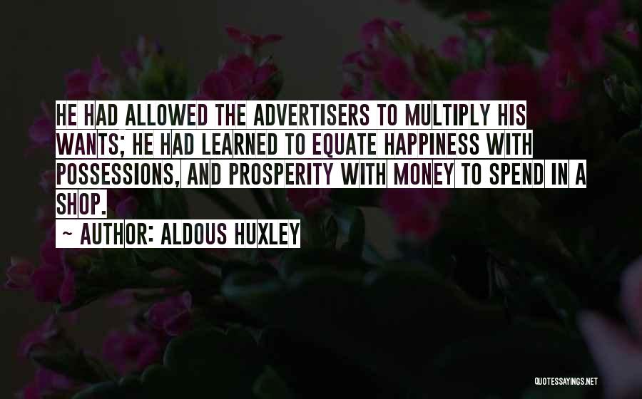 Aldous Huxley Quotes: He Had Allowed The Advertisers To Multiply His Wants; He Had Learned To Equate Happiness With Possessions, And Prosperity With