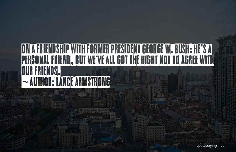 Lance Armstrong Quotes: On A Friendship With Former President George W. Bush: He's A Personal Friend, But We've All Got The Right Not