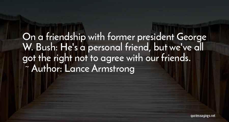 Lance Armstrong Quotes: On A Friendship With Former President George W. Bush: He's A Personal Friend, But We've All Got The Right Not