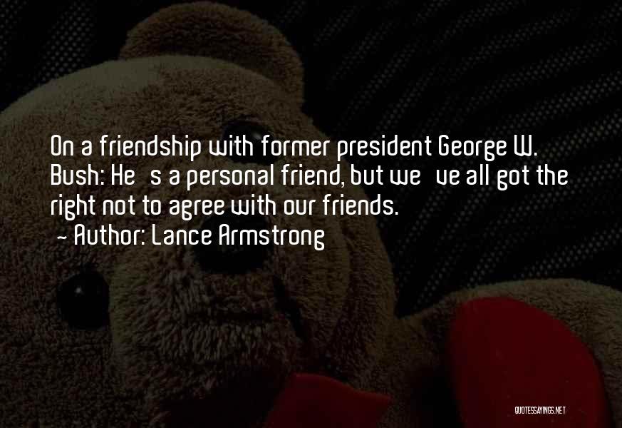 Lance Armstrong Quotes: On A Friendship With Former President George W. Bush: He's A Personal Friend, But We've All Got The Right Not