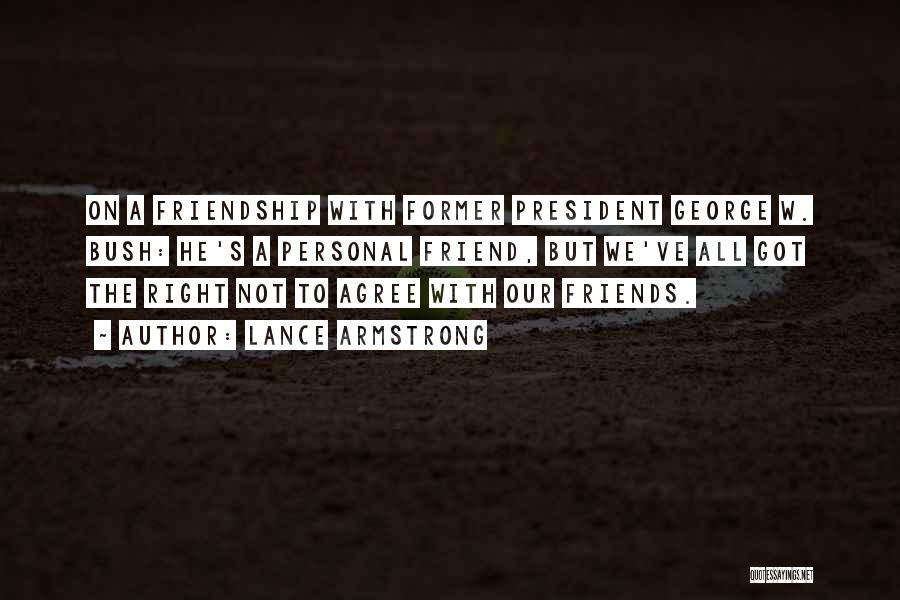 Lance Armstrong Quotes: On A Friendship With Former President George W. Bush: He's A Personal Friend, But We've All Got The Right Not