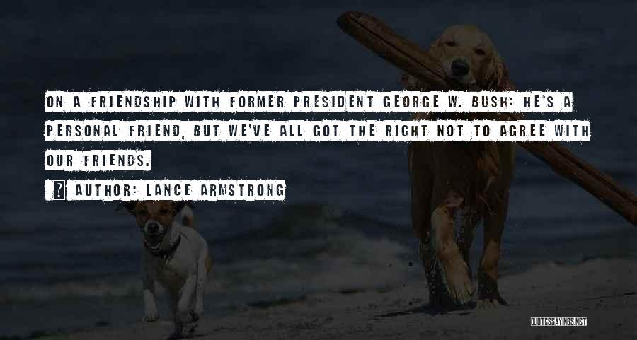Lance Armstrong Quotes: On A Friendship With Former President George W. Bush: He's A Personal Friend, But We've All Got The Right Not