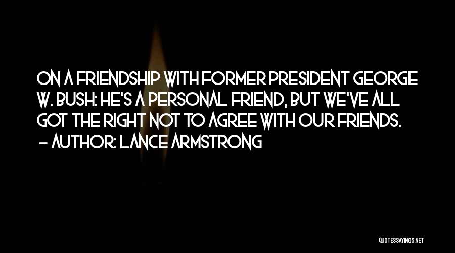 Lance Armstrong Quotes: On A Friendship With Former President George W. Bush: He's A Personal Friend, But We've All Got The Right Not
