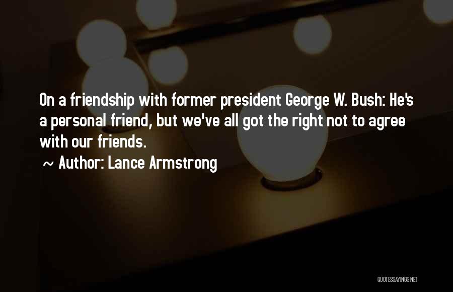 Lance Armstrong Quotes: On A Friendship With Former President George W. Bush: He's A Personal Friend, But We've All Got The Right Not
