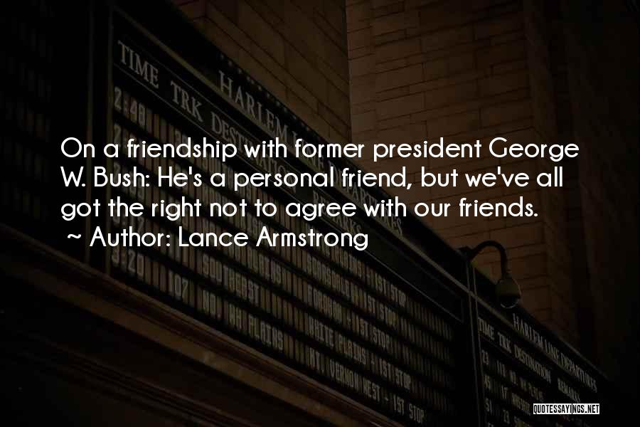 Lance Armstrong Quotes: On A Friendship With Former President George W. Bush: He's A Personal Friend, But We've All Got The Right Not