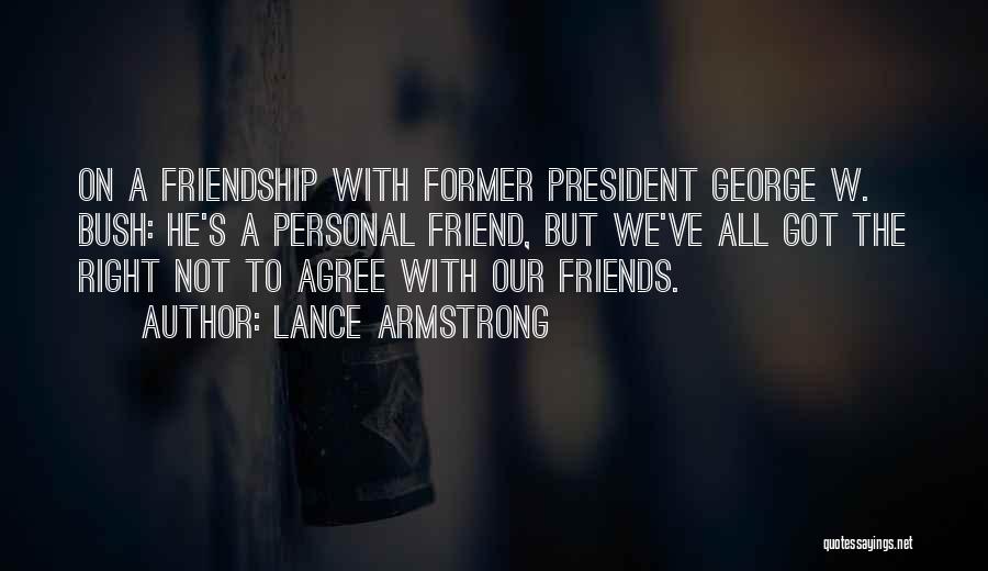 Lance Armstrong Quotes: On A Friendship With Former President George W. Bush: He's A Personal Friend, But We've All Got The Right Not
