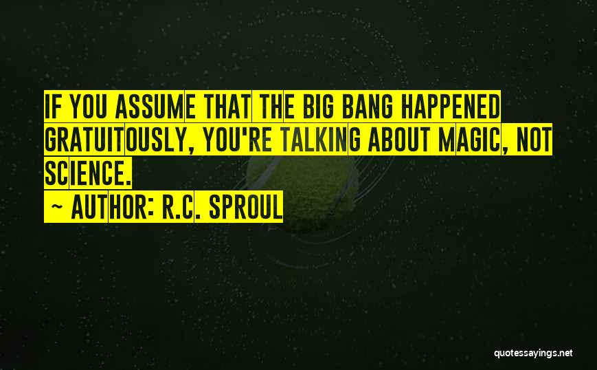 R.C. Sproul Quotes: If You Assume That The Big Bang Happened Gratuitously, You're Talking About Magic, Not Science.