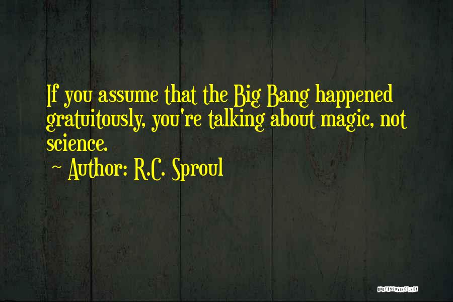 R.C. Sproul Quotes: If You Assume That The Big Bang Happened Gratuitously, You're Talking About Magic, Not Science.