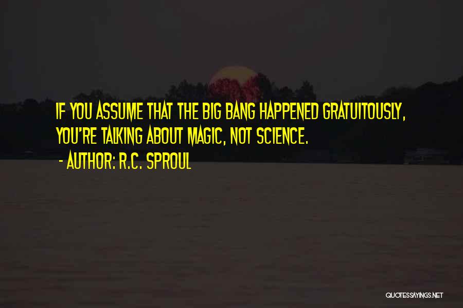 R.C. Sproul Quotes: If You Assume That The Big Bang Happened Gratuitously, You're Talking About Magic, Not Science.