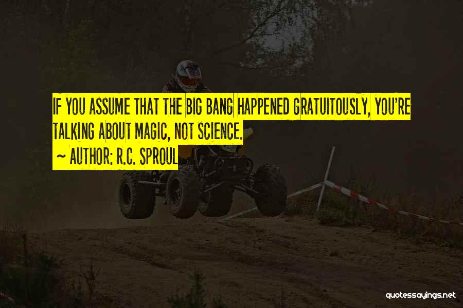 R.C. Sproul Quotes: If You Assume That The Big Bang Happened Gratuitously, You're Talking About Magic, Not Science.
