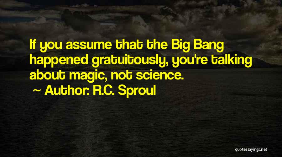 R.C. Sproul Quotes: If You Assume That The Big Bang Happened Gratuitously, You're Talking About Magic, Not Science.