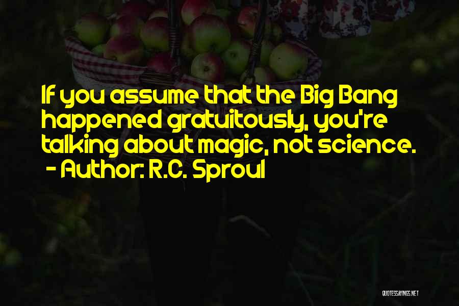 R.C. Sproul Quotes: If You Assume That The Big Bang Happened Gratuitously, You're Talking About Magic, Not Science.