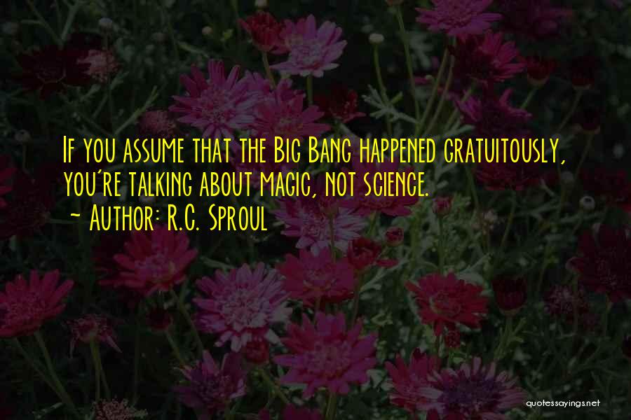 R.C. Sproul Quotes: If You Assume That The Big Bang Happened Gratuitously, You're Talking About Magic, Not Science.