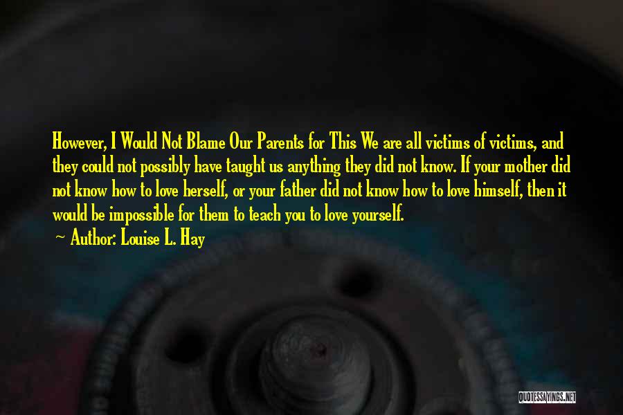 Louise L. Hay Quotes: However, I Would Not Blame Our Parents For This We Are All Victims Of Victims, And They Could Not Possibly