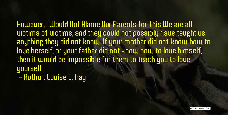 Louise L. Hay Quotes: However, I Would Not Blame Our Parents For This We Are All Victims Of Victims, And They Could Not Possibly