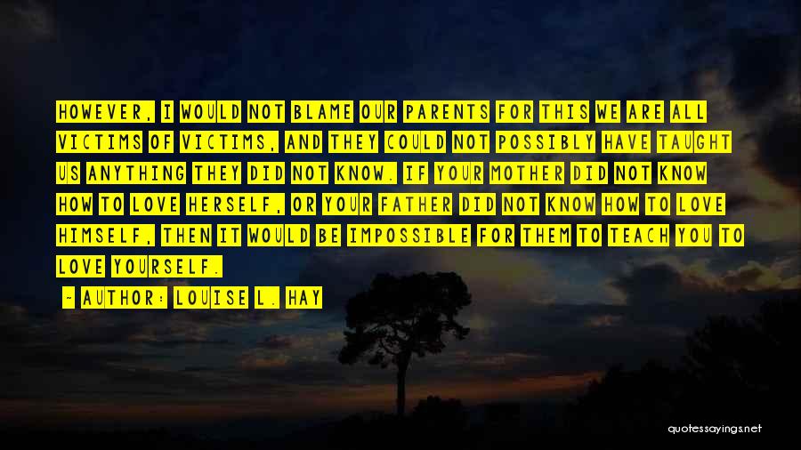 Louise L. Hay Quotes: However, I Would Not Blame Our Parents For This We Are All Victims Of Victims, And They Could Not Possibly