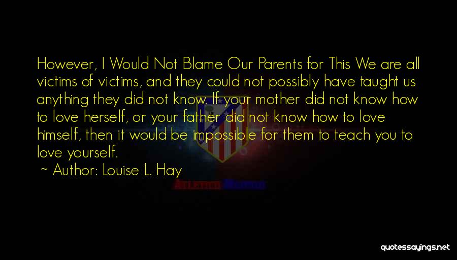 Louise L. Hay Quotes: However, I Would Not Blame Our Parents For This We Are All Victims Of Victims, And They Could Not Possibly