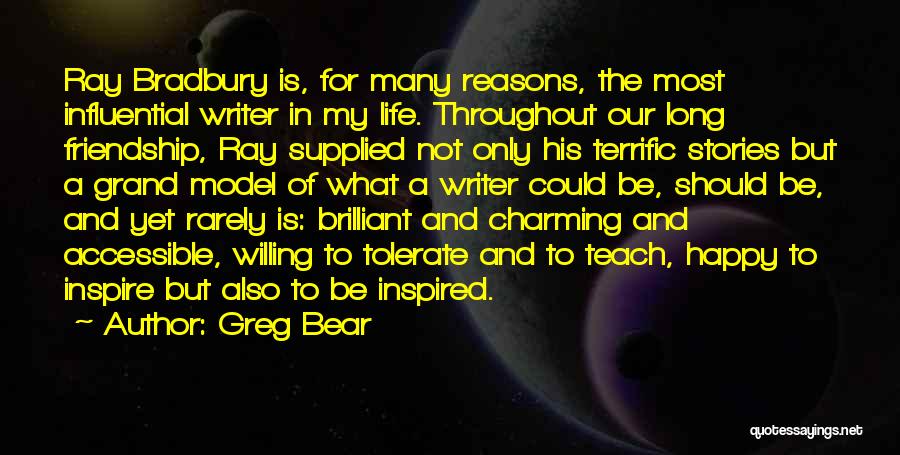 Greg Bear Quotes: Ray Bradbury Is, For Many Reasons, The Most Influential Writer In My Life. Throughout Our Long Friendship, Ray Supplied Not