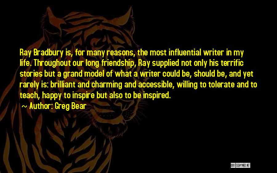 Greg Bear Quotes: Ray Bradbury Is, For Many Reasons, The Most Influential Writer In My Life. Throughout Our Long Friendship, Ray Supplied Not