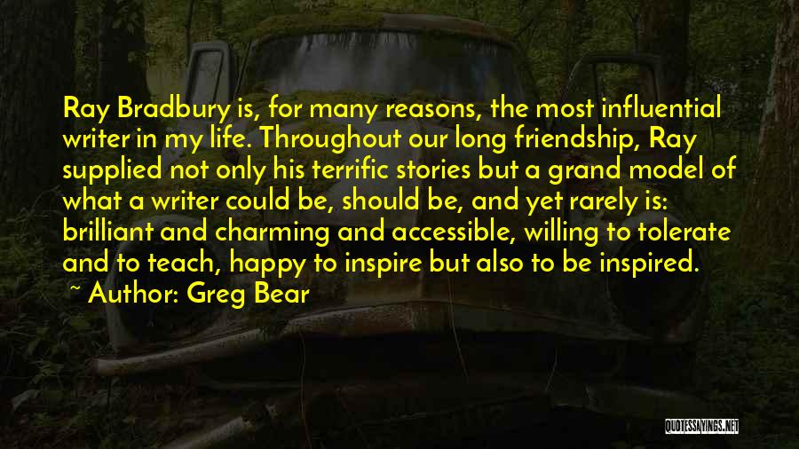 Greg Bear Quotes: Ray Bradbury Is, For Many Reasons, The Most Influential Writer In My Life. Throughout Our Long Friendship, Ray Supplied Not