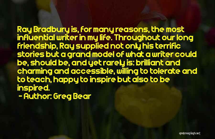 Greg Bear Quotes: Ray Bradbury Is, For Many Reasons, The Most Influential Writer In My Life. Throughout Our Long Friendship, Ray Supplied Not