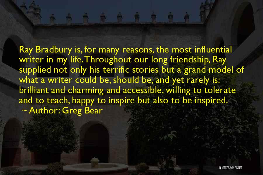 Greg Bear Quotes: Ray Bradbury Is, For Many Reasons, The Most Influential Writer In My Life. Throughout Our Long Friendship, Ray Supplied Not