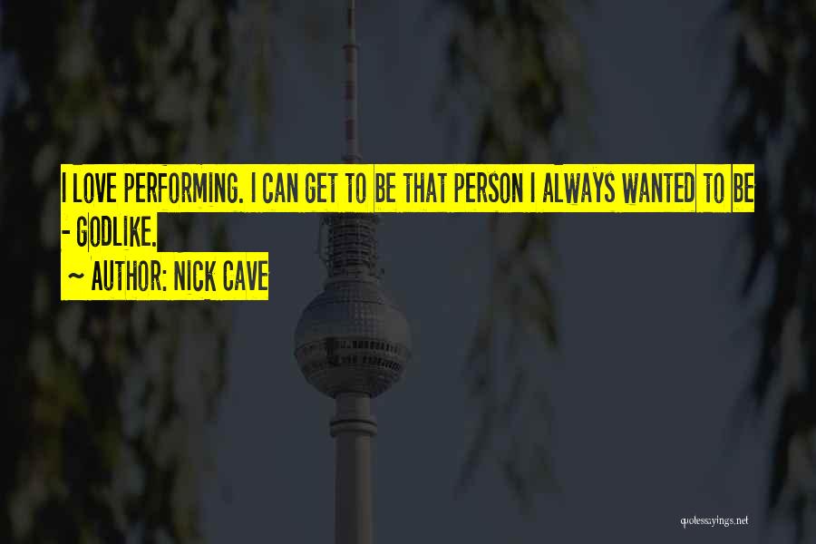 Nick Cave Quotes: I Love Performing. I Can Get To Be That Person I Always Wanted To Be - Godlike.