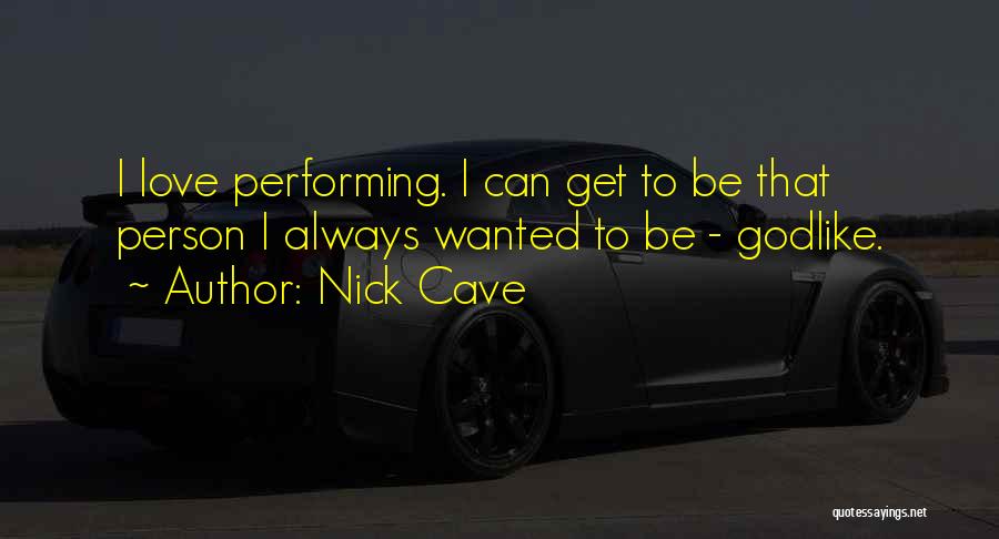 Nick Cave Quotes: I Love Performing. I Can Get To Be That Person I Always Wanted To Be - Godlike.