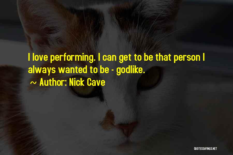 Nick Cave Quotes: I Love Performing. I Can Get To Be That Person I Always Wanted To Be - Godlike.