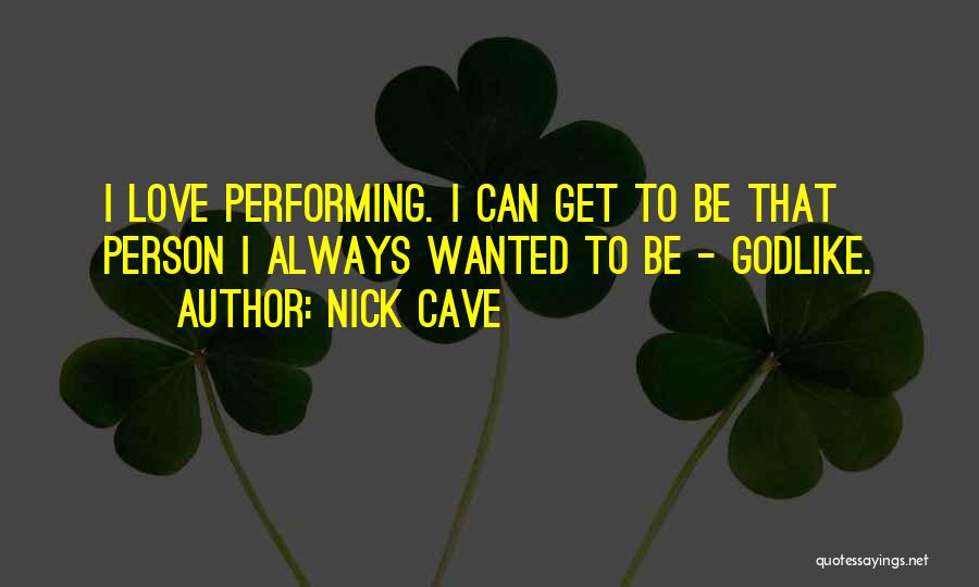 Nick Cave Quotes: I Love Performing. I Can Get To Be That Person I Always Wanted To Be - Godlike.