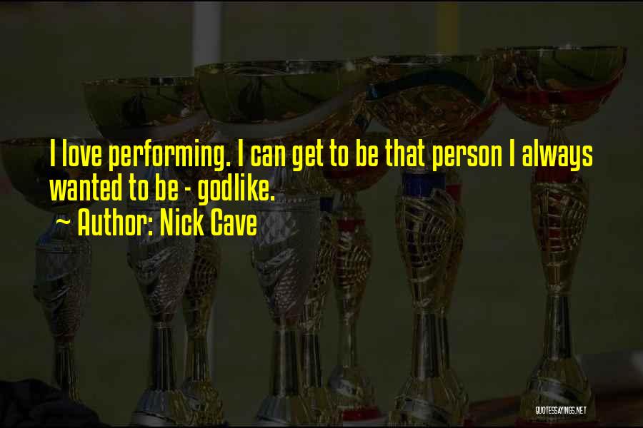 Nick Cave Quotes: I Love Performing. I Can Get To Be That Person I Always Wanted To Be - Godlike.