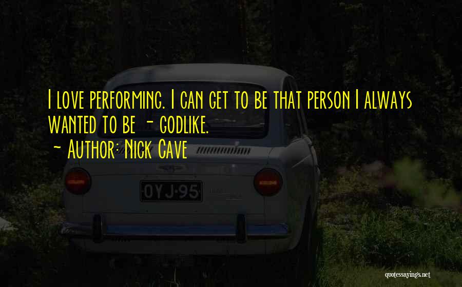 Nick Cave Quotes: I Love Performing. I Can Get To Be That Person I Always Wanted To Be - Godlike.