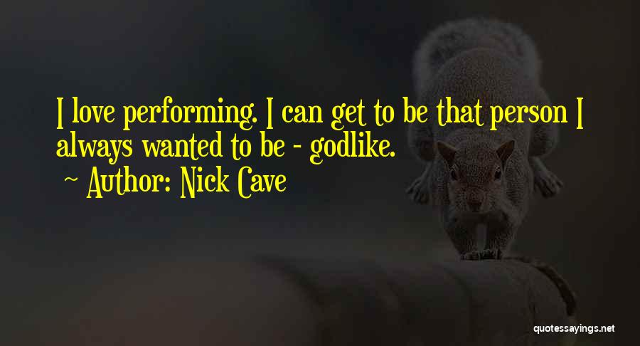 Nick Cave Quotes: I Love Performing. I Can Get To Be That Person I Always Wanted To Be - Godlike.