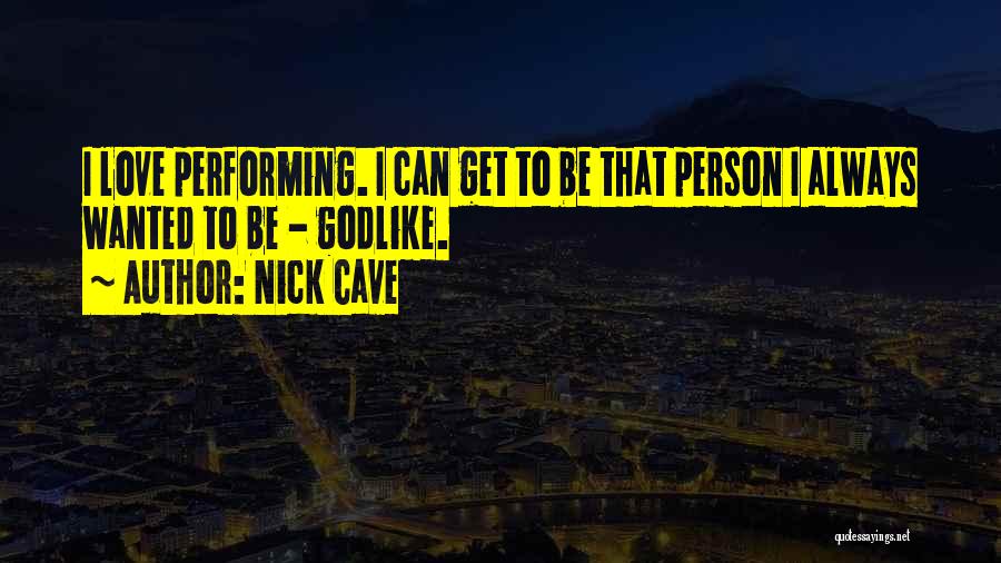 Nick Cave Quotes: I Love Performing. I Can Get To Be That Person I Always Wanted To Be - Godlike.