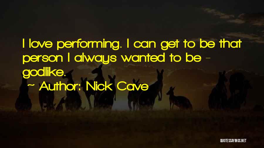 Nick Cave Quotes: I Love Performing. I Can Get To Be That Person I Always Wanted To Be - Godlike.