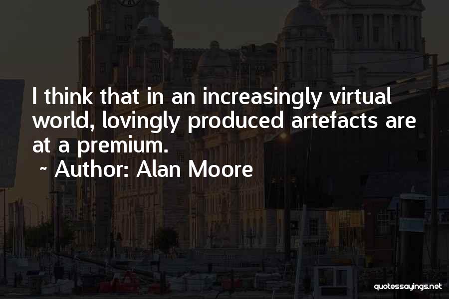 Alan Moore Quotes: I Think That In An Increasingly Virtual World, Lovingly Produced Artefacts Are At A Premium.