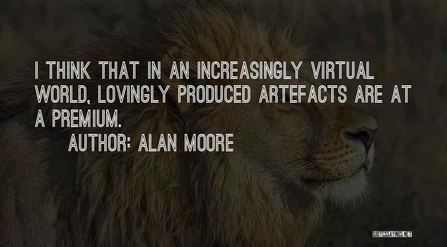 Alan Moore Quotes: I Think That In An Increasingly Virtual World, Lovingly Produced Artefacts Are At A Premium.