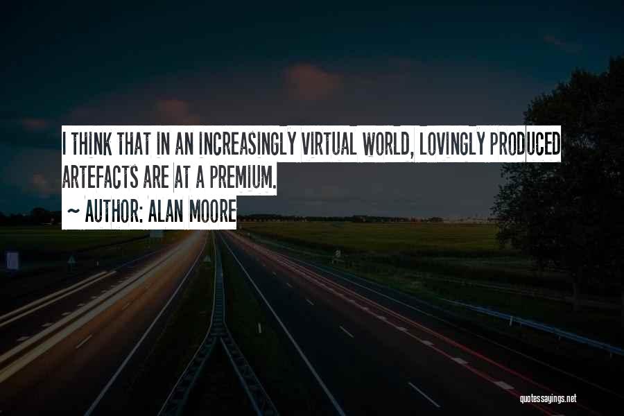Alan Moore Quotes: I Think That In An Increasingly Virtual World, Lovingly Produced Artefacts Are At A Premium.